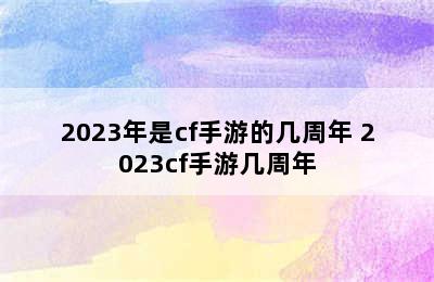 2023年是cf手游的几周年 2023cf手游几周年